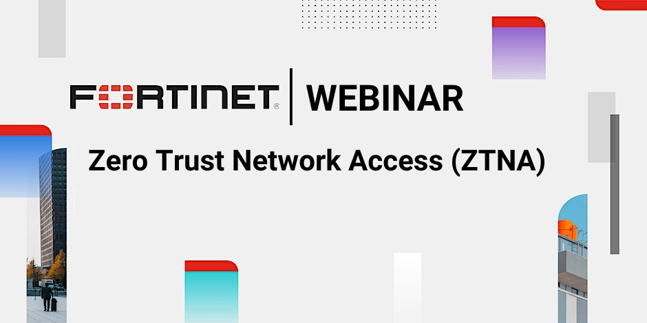 Fortinet Webinar – Zero Trust Network Access (ZTNA)